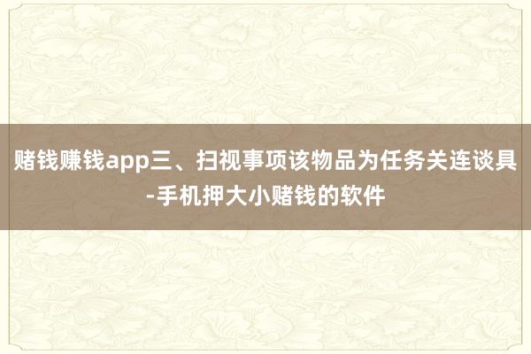 赌钱赚钱app三、扫视事项该物品为任务关连谈具-手机押大小赌钱的软件