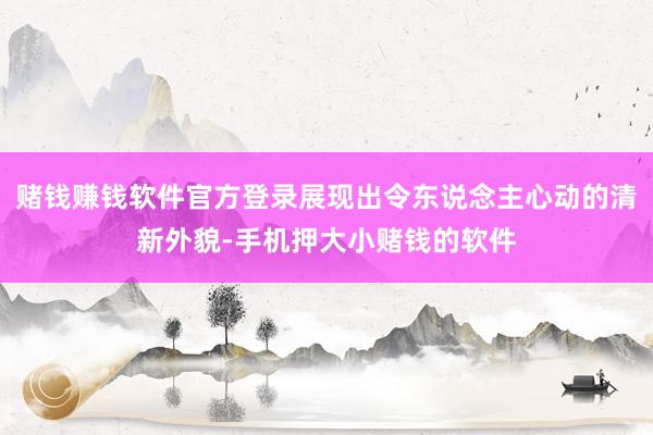 赌钱赚钱软件官方登录展现出令东说念主心动的清新外貌-手机押大小赌钱的软件