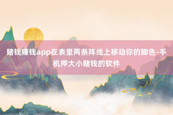 赌钱赚钱app在表里两条阵线上移动你的脚色-手机押大小赌钱的软件