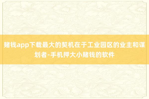 赌钱app下载最大的契机在于工业园区的业主和谋划者-手机押大小赌钱的软件