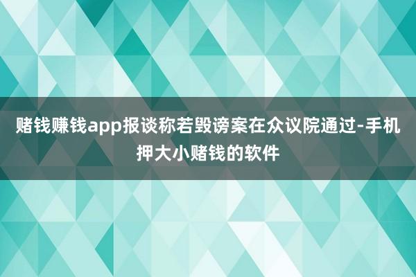 赌钱赚钱app报谈称若毁谤案在众议院通过-手机押大小赌钱的软件