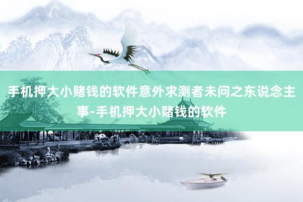 手机押大小赌钱的软件意外求测者未问之东说念主事-手机押大小赌钱的软件