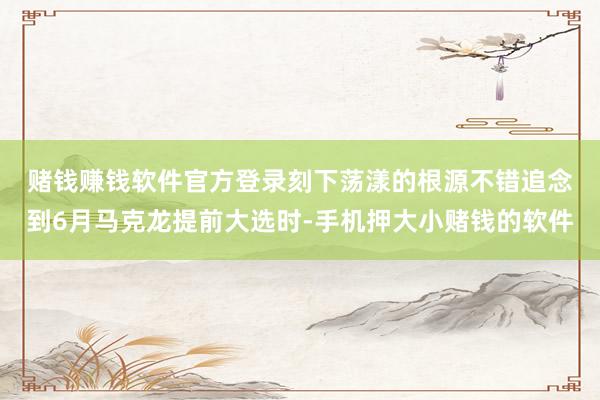 赌钱赚钱软件官方登录　　刻下荡漾的根源不错追念到6月马克龙提前大选时-手机押大小赌钱的软件