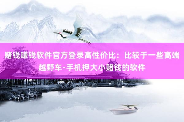 赌钱赚钱软件官方登录高性价比：比较于一些高端越野车-手机押大小赌钱的软件