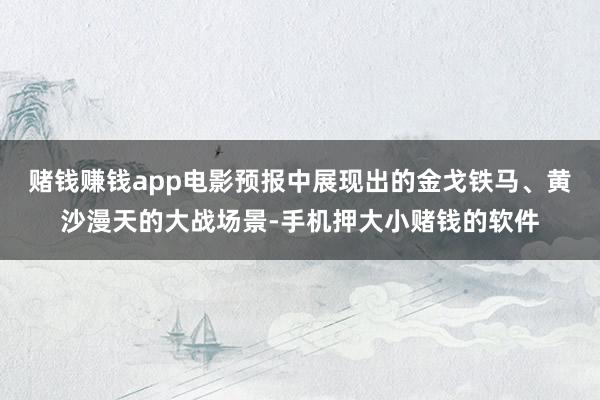 赌钱赚钱app电影预报中展现出的金戈铁马、黄沙漫天的大战场景-手机押大小赌钱的软件