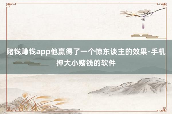 赌钱赚钱app他赢得了一个惊东谈主的效果-手机押大小赌钱的软件