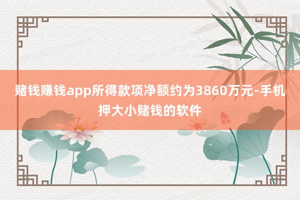 赌钱赚钱app所得款项净额约为3860万元-手机押大小赌钱的软件