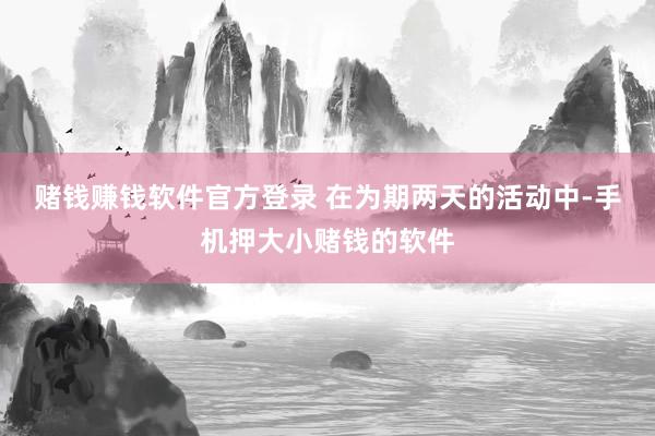 赌钱赚钱软件官方登录 在为期两天的活动中-手机押大小赌钱的软件