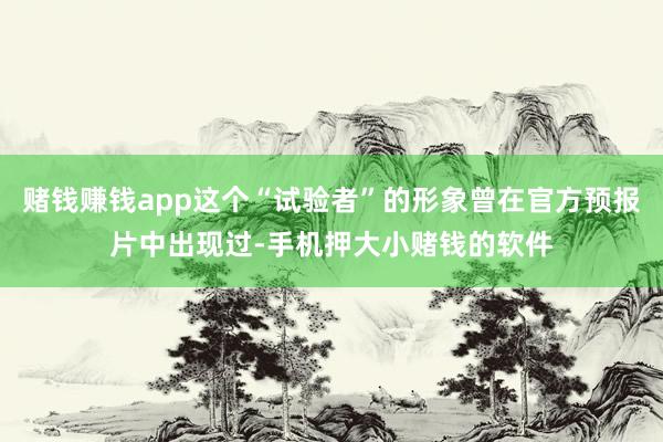 赌钱赚钱app这个“试验者”的形象曾在官方预报片中出现过-手机押大小赌钱的软件
