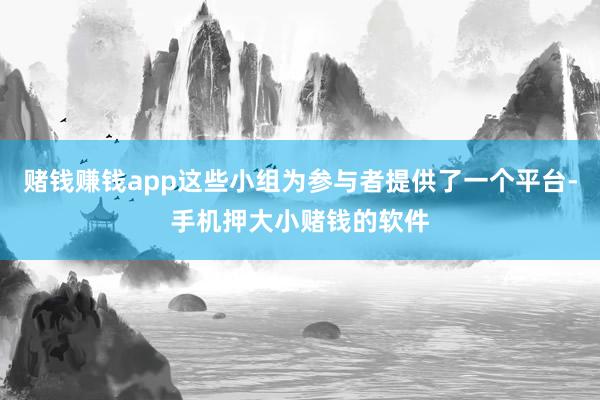 赌钱赚钱app这些小组为参与者提供了一个平台-手机押大小赌钱的软件