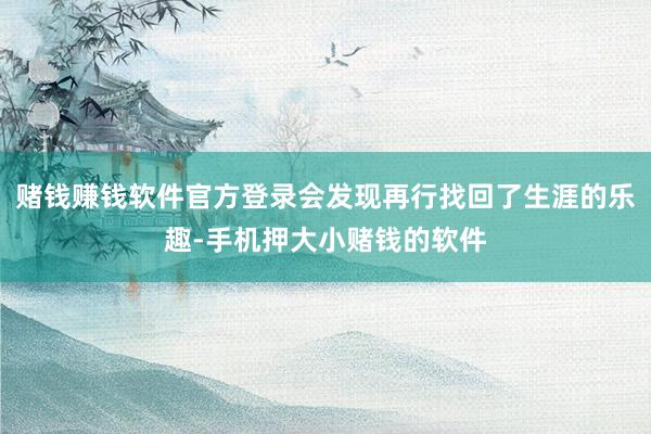 赌钱赚钱软件官方登录会发现再行找回了生涯的乐趣-手机押大小赌钱的软件