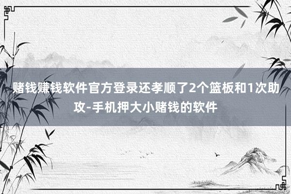 赌钱赚钱软件官方登录还孝顺了2个篮板和1次助攻-手机押大小赌钱的软件