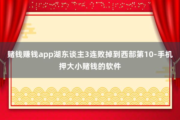 赌钱赚钱app湖东谈主3连败掉到西部第10-手机押大小赌钱的软件