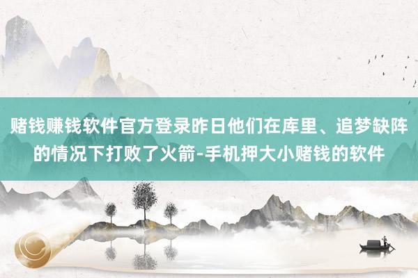 赌钱赚钱软件官方登录昨日他们在库里、追梦缺阵的情况下打败了火箭-手机押大小赌钱的软件