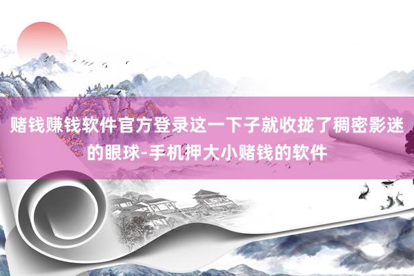 赌钱赚钱软件官方登录这一下子就收拢了稠密影迷的眼球-手机押大小赌钱的软件