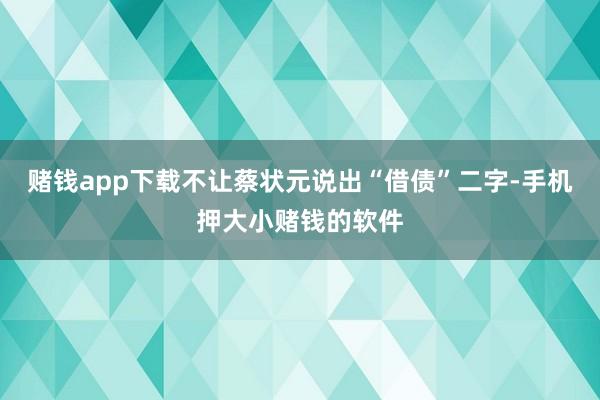 赌钱app下载不让蔡状元说出“借债”二字-手机押大小赌钱的软件