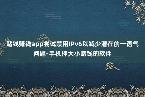 赌钱赚钱app尝试禁用IPv6以减少潜在的一语气问题-手机押大小赌钱的软件