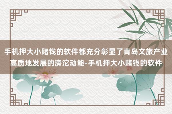 手机押大小赌钱的软件都充分彰显了青岛文旅产业高质地发展的滂沱动能-手机押大小赌钱的软件