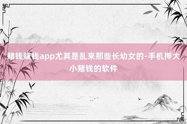 赌钱赚钱app尤其是乱来那些长幼女的-手机押大小赌钱的软件