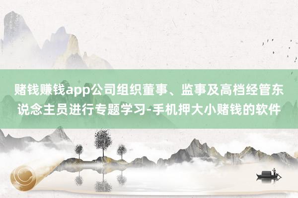 赌钱赚钱app公司组织董事、监事及高档经管东说念主员进行专题学习-手机押大小赌钱的软件