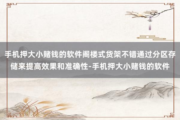 手机押大小赌钱的软件阁楼式货架不错通过分区存储来提高效果和准确性-手机押大小赌钱的软件