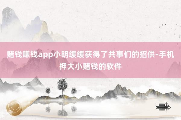 赌钱赚钱app小明缓缓获得了共事们的招供-手机押大小赌钱的软件