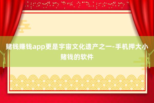 赌钱赚钱app更是宇宙文化遗产之一-手机押大小赌钱的软件