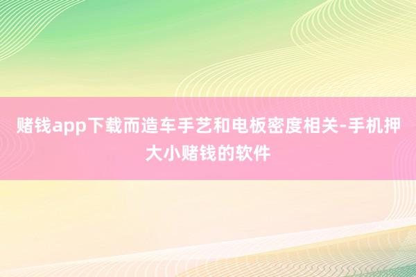赌钱app下载而造车手艺和电板密度相关-手机押大小赌钱的软件