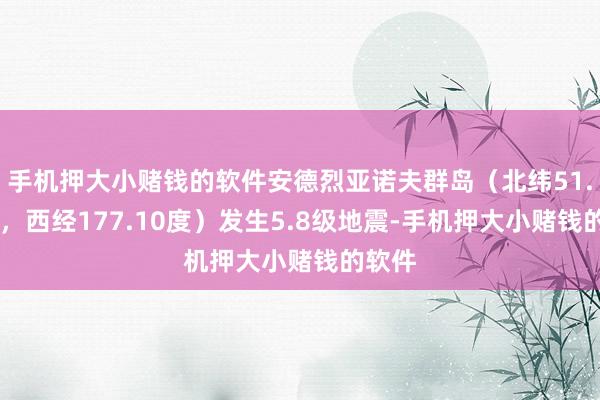 手机押大小赌钱的软件安德烈亚诺夫群岛（北纬51.05度，西经177.10度）发生5.8级地震-手机押大小赌钱的软件