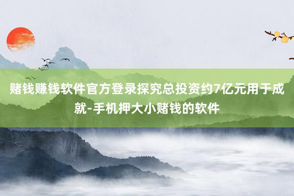 赌钱赚钱软件官方登录探究总投资约7亿元用于成就-手机押大小赌钱的软件