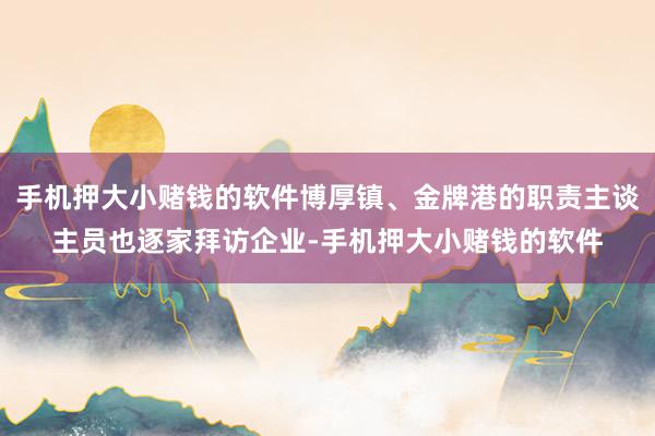 手机押大小赌钱的软件博厚镇、金牌港的职责主谈主员也逐家拜访企业-手机押大小赌钱的软件