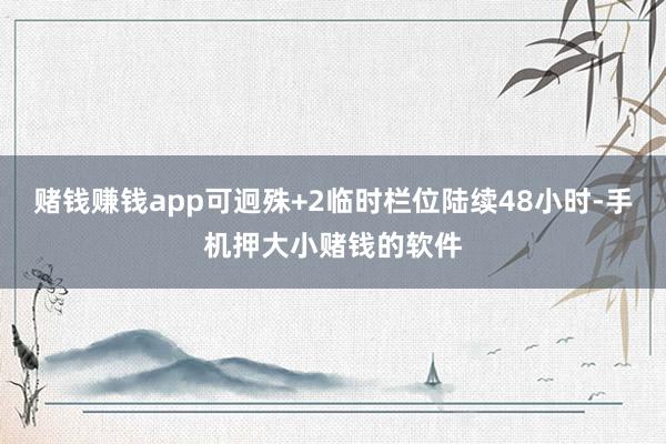 赌钱赚钱app可迥殊+2临时栏位陆续48小时-手机押大小赌钱的软件