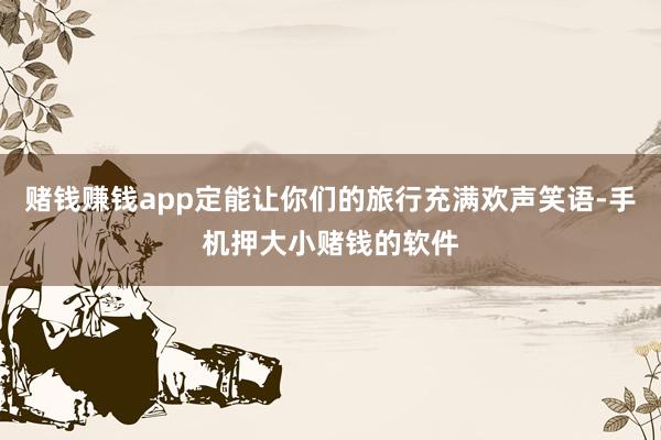 赌钱赚钱app定能让你们的旅行充满欢声笑语-手机押大小赌钱的软件