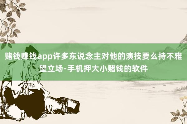 赌钱赚钱app许多东说念主对他的演技要么持不雅望立场-手机押大小赌钱的软件