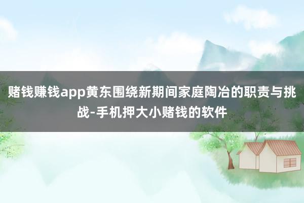 赌钱赚钱app黄东围绕新期间家庭陶冶的职责与挑战-手机押大小赌钱的软件