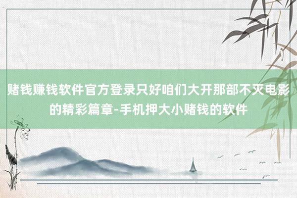赌钱赚钱软件官方登录只好咱们大开那部不灭电影的精彩篇章-手机押大小赌钱的软件