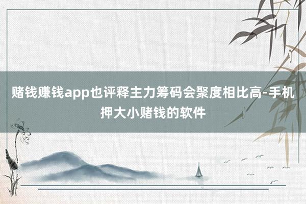 赌钱赚钱app也评释主力筹码会聚度相比高-手机押大小赌钱的软件