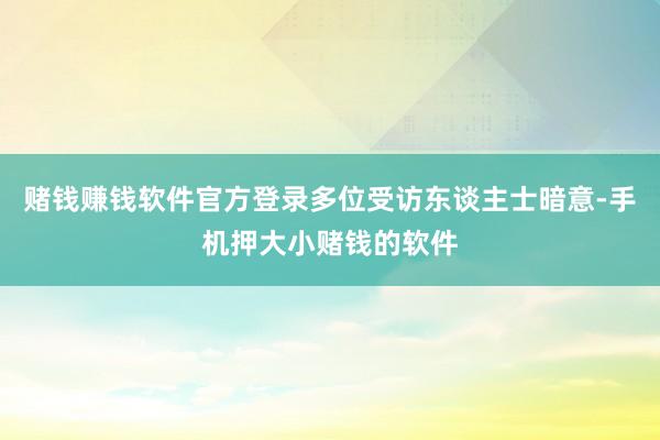 赌钱赚钱软件官方登录多位受访东谈主士暗意-手机押大小赌钱的软件