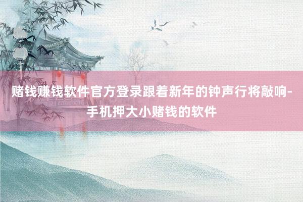 赌钱赚钱软件官方登录跟着新年的钟声行将敲响-手机押大小赌钱的软件