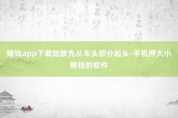 赌钱app下载如故先从车头部分起头-手机押大小赌钱的软件