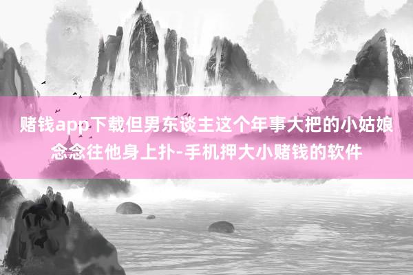 赌钱app下载但男东谈主这个年事大把的小姑娘念念往他身上扑-手机押大小赌钱的软件