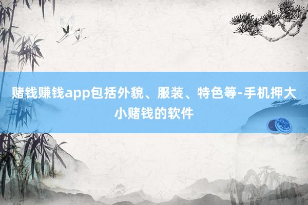 赌钱赚钱app包括外貌、服装、特色等-手机押大小赌钱的软件