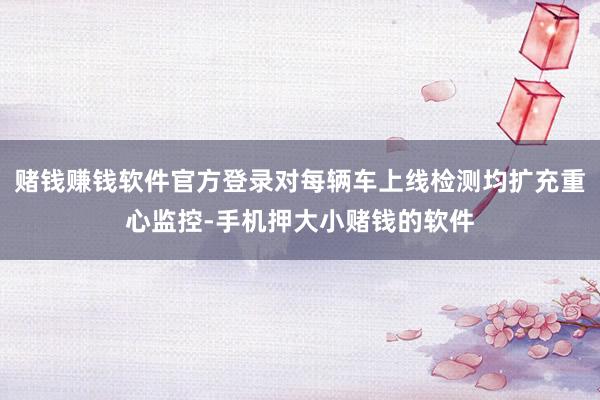 赌钱赚钱软件官方登录对每辆车上线检测均扩充重心监控-手机押大小赌钱的软件