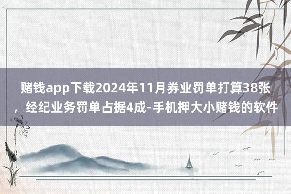 赌钱app下载2024年11月券业罚单打算38张，经纪业务罚单占据4成-手机押大小赌钱的软件