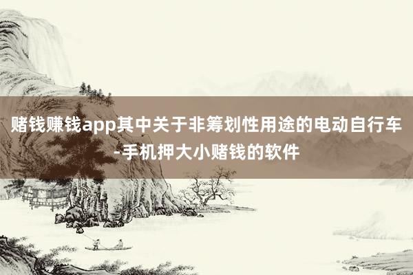 赌钱赚钱app其中关于非筹划性用途的电动自行车-手机押大小赌钱的软件