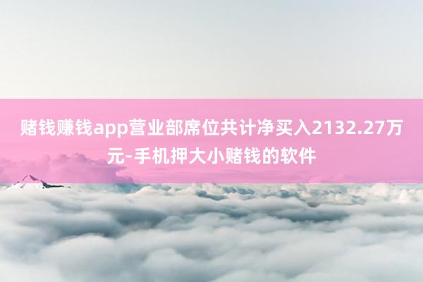 赌钱赚钱app营业部席位共计净买入2132.27万元-手机押大小赌钱的软件