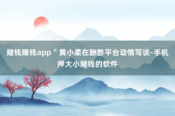 赌钱赚钱app＂黄小柔在酬酢平台动情写谈-手机押大小赌钱的软件