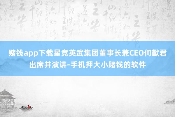 赌钱app下载星竞英武集团董事长兼CEO何猷君出席并演讲-手机押大小赌钱的软件