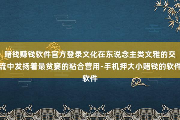 赌钱赚钱软件官方登录文化在东说念主类文雅的交流中发扬着最贫窭的粘合营用-手机押大小赌钱的软件