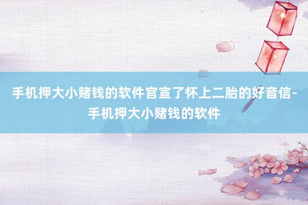 手机押大小赌钱的软件官宣了怀上二胎的好音信-手机押大小赌钱的软件
